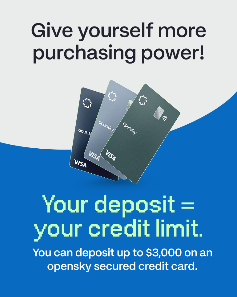 Give yourself more purchasing power! Your deposit = your credit limit. You can deposit up to $3,000 on an opensky secured credit card.
